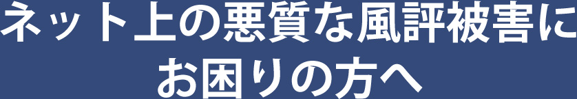 ネット上の悪質な風評被害にお困りの方へ