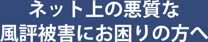 ネット上の悪質な風評被害にお困りの方へ