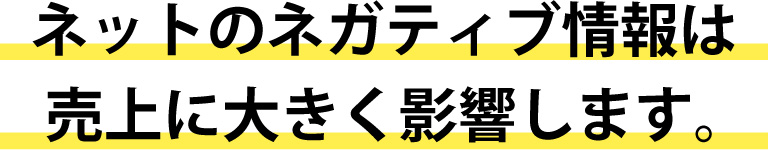 ネットのネガティブ情報は売り上げに大きく影響します。